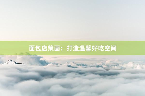 面包店策画：打造温馨好吃空间