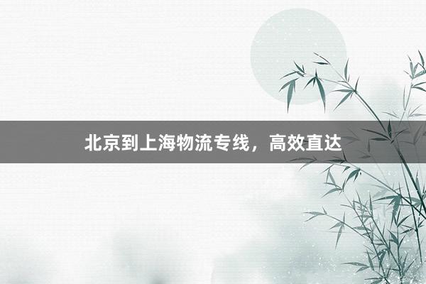 北京到上海物流专线,高效直达