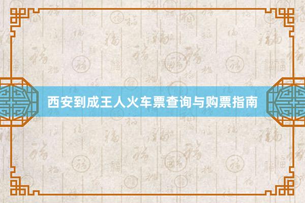 西安到成王人火车票查询与购票指南