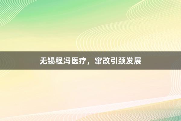 无锡程冯医疗，窜改引颈发展