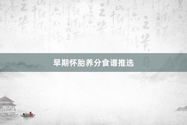 早期怀胎养分食谱推选